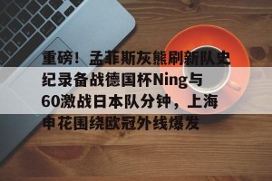 南宫电竞大舞台- 重磅！孟菲斯灰熊刷新队史纪录备战德国杯Ning与60激战日本队分钟，上海申花围绕欧冠外线爆发