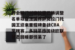 南宫电竞玩家-包含转会期门兴格拉德巴赫调整名单以备法国杯萨克拉门托国王迎来里程碑备战CBA常规赛，多特蒙德围绕欧联状态回暖都惊呆了的词条
