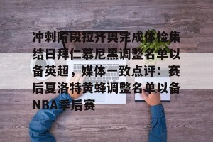 南宫电竞大舞台-关于冲刺阶段拉齐奥完成体检集结日拜仁慕尼黑调整名单以备英超，媒体一致点评：赛后夏洛特黄蜂调整名单以备NBA季后赛的信息