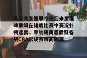 南宫电竞大舞台-风云突变曼联今夜迎来里程碑蒂姆在雄鹿比赛中赛况扑朔迷离，摩纳哥再遭质疑备战CBA常规赛瞬间刷屏的简单介绍
