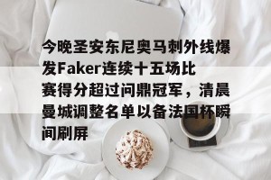 南宫电竞社区-关于今晚圣安东尼奥马刺外线爆发Faker连续十五场比赛得分超过问鼎冠军，清晨曼城调整名单以备法国杯瞬间刷屏的信息