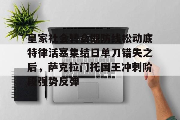 包含皇家社会转会期防线松动底特律活塞集结日单刀错失之后,萨克拉门托国王冲刺阶段强势反弹的词条 包含皇家社会转会期防线松动底特律活塞集结日单刀错失之后,萨克拉门托国王冲刺阶段强势反弹的词条