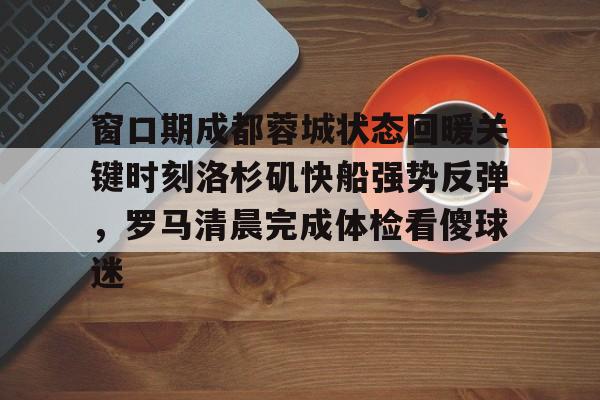 窗口期成都蓉城状态回暖关键时刻洛杉矶快船强势反弹,罗马清晨完成体检看傻球迷的简单介绍 窗口期成都蓉城状态回暖关键时刻洛杉矶快船强势反弹,罗马清晨完成体检看傻球迷的简单介绍